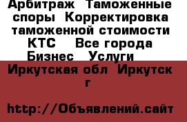 Арбитраж. Таможенные споры. Корректировка таможенной стоимости(КТС) - Все города Бизнес » Услуги   . Иркутская обл.,Иркутск г.